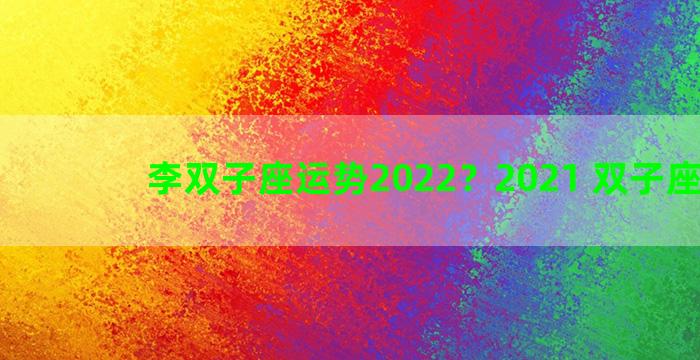 李双子座运势2022？2021 双子座运势